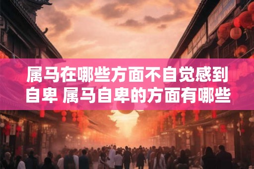 属马在哪些方面不自觉感到自卑 属马自卑的方面有哪些
