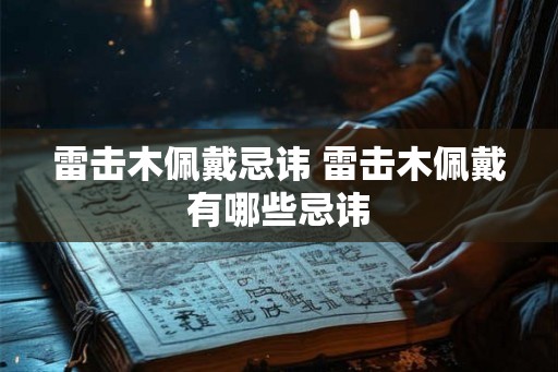 雷击木佩戴忌讳 雷击木佩戴有哪些忌讳
