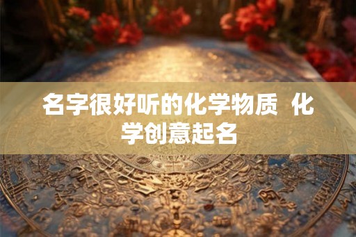 名字很好听的化学物质  化学创意起名