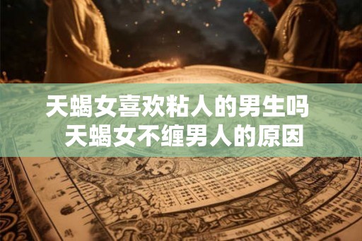 天蝎女喜欢粘人的男生吗  天蝎女不缠男人的原因