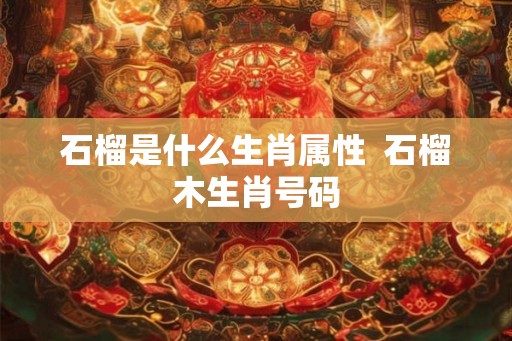 石榴是什么生肖属性 石榴木生肖号码 石榴是什么生肖属性 石榴木生肖号码