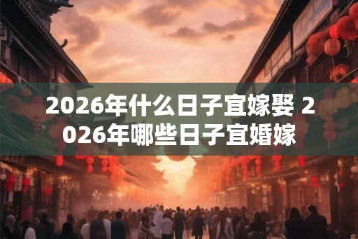 2026年什么日子宜嫁娶 2026年哪些日子宜婚嫁