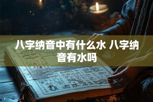 八字纳音中有什么水 八字纳音有水吗