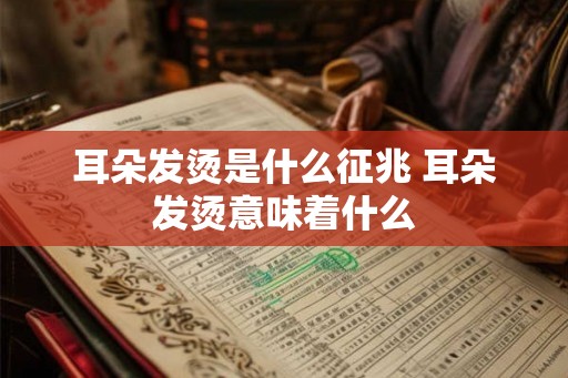 耳朵发烫是什么征兆 耳朵发烫意味着什么 耳朵发烫是什么征兆 耳朵发烫意味着什么