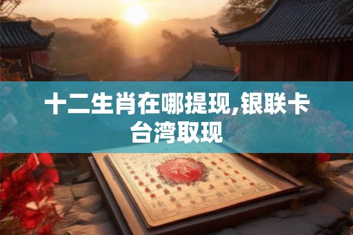 十二生肖在哪提现,银联卡台湾取现