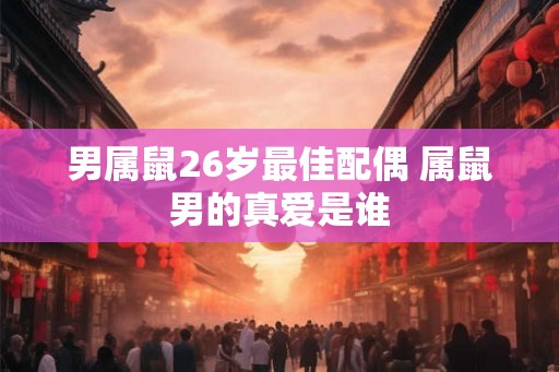 男属鼠26岁最佳配偶 属鼠男的真爱是谁 男属鼠26岁最佳配偶 属鼠男的真爱是谁