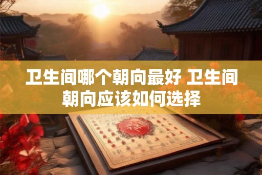 卫生间哪个朝向最好 卫生间朝向应该如何选择 卫生间哪个朝向最好 卫生间朝向应该如何选择