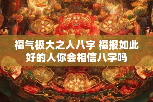 福气极大之人八字 福报如此好的人你会相信八字吗