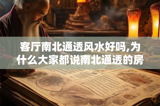 客厅南北通透风水好吗,为什么大家都说南北通透的房子好 客厅南北通透风水好吗,为什么大家都说南北通透的房子好