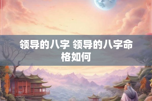 领导的八字 领导的八字命格如何