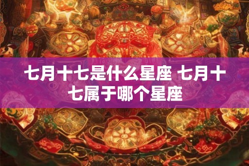 七月十七是什么星座 七月十七属于哪个星座