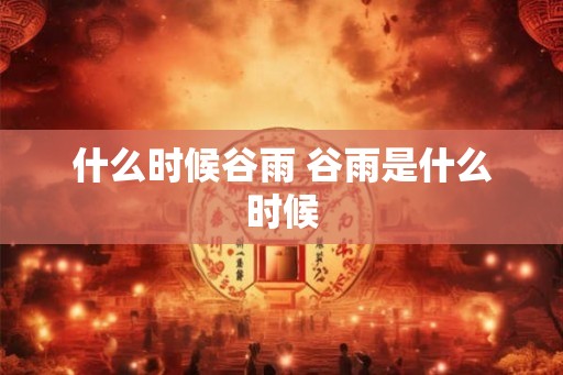 什么时候谷雨 谷雨是什么时候