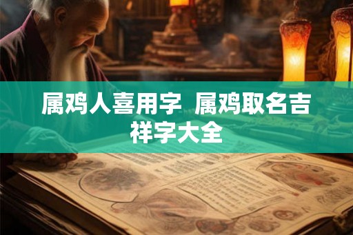 属鸡人喜用字  属鸡取名吉祥字大全