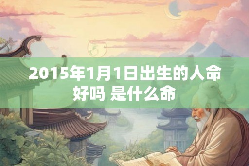 2015年1月1日出生的人命好吗 是什么命