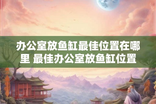 办公室放鱼缸最佳位置在哪里 最佳办公室放鱼缸位置 办公室放鱼缸最佳位置在哪里 最佳办公室放鱼缸位置