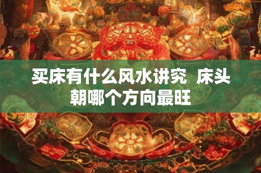 买床有什么风水讲究  床头朝哪个方向最旺