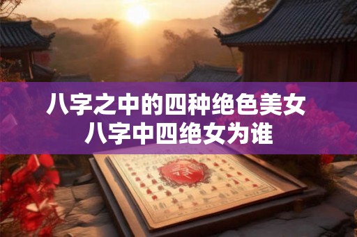八字之中的四种绝色美女 八字中四绝女为谁