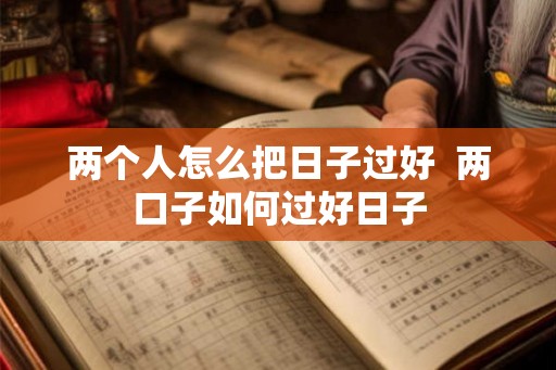 两个人怎么把日子过好 两口子如何过好日子 两个人怎么把日子过好 两口子如何过好日子