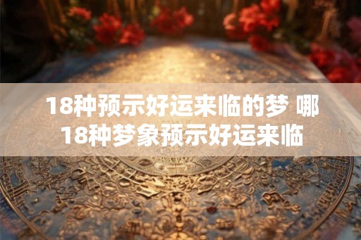 18种预示好运来临的梦 哪18种梦象预示好运来临 18种预示好运来临的梦 哪18种梦象预示好运来临