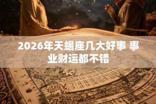 2026年天蝎座几大好事 事业财运都不错 2026年天蝎座几大好事 事业财运都不错