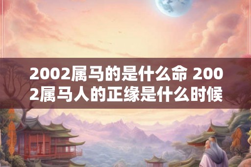 2002属马的是什么命 2002属马人的正缘是什么时候
