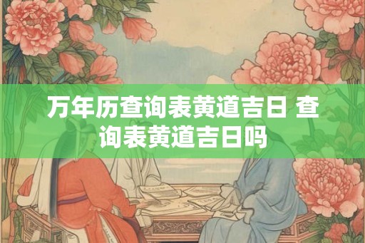 万年历查询表黄道吉日 查询表黄道吉日吗 万年历查询表黄道吉日 查询表黄道吉日吗