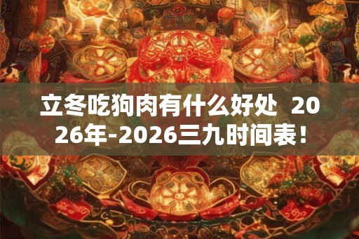 立冬吃狗肉有什么好处  2026年-2026三九时间表！