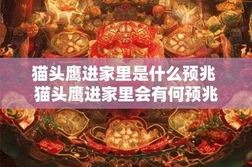 猫头鹰进家里是什么预兆 猫头鹰进家里会有何预兆