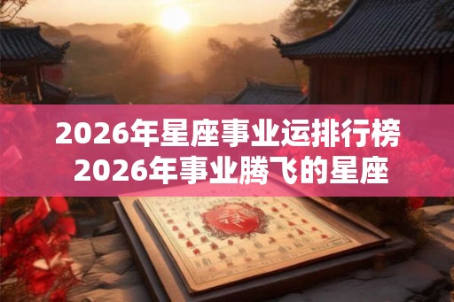 2026年星座事业运排行榜 2026年事业腾飞的星座
