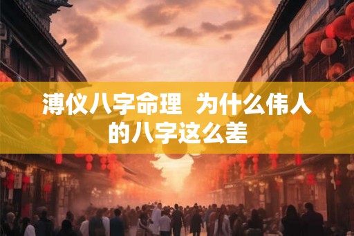 溥仪八字命理  为什么伟人的八字这么差