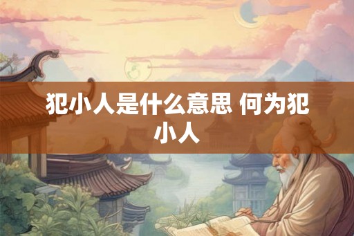犯小人是什么意思 何为犯小人 犯小人是什么意思 何为犯小人