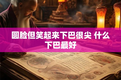 圆脸但笑起来下巴很尖 什么下巴最好