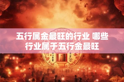 五行属金最旺的行业 哪些行业属于五行金最旺
