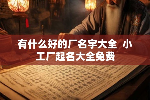 有什么好的厂名字大全  小工厂起名大全免费