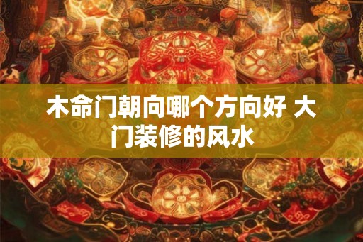 木命门朝向哪个方向好 大门装修的风水