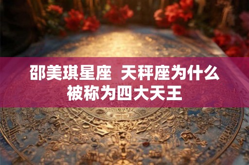 邵美琪星座 天秤座为什么被称为四大天王 邵美琪星座 天秤座为什么被称为四大天王