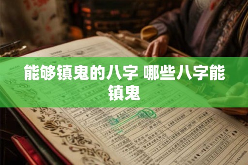 能够镇鬼的八字 哪些八字能镇鬼 能够镇鬼的八字 哪些八字能镇鬼