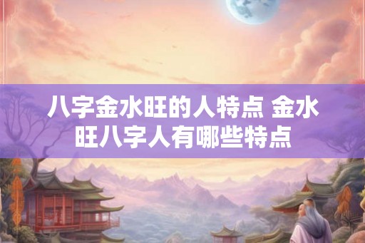八字金水旺的人特点 金水旺八字人有哪些特点