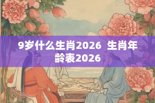 9岁什么生肖2026  生肖年龄表2026