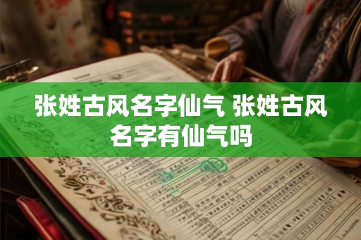 张姓古风名字仙气 张姓古风名字有仙气吗