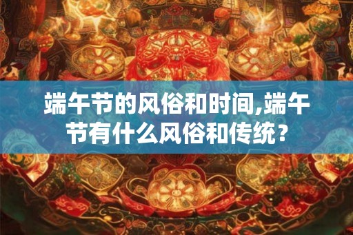 端午节的风俗和时间,端午节有什么风俗和传统？