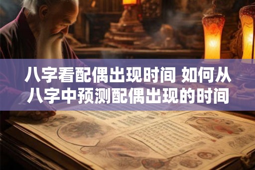 八字看配偶出现时间 如何从八字中预测配偶出现的时间