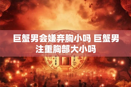 巨蟹男会嫌弃胸小吗 巨蟹男注重胸部大小吗