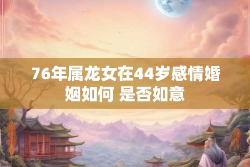 76年属龙女在44岁感情婚姻如何 是否如意