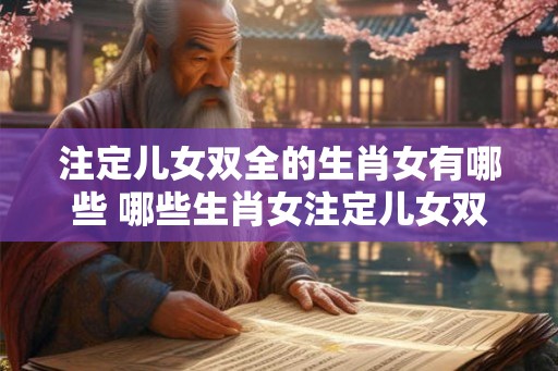 注定儿女双全的生肖女有哪些 哪些生肖女注定儿女双全