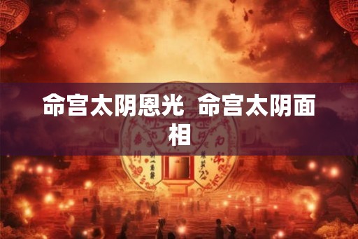 命宫太阴恩光  命宫太阴面相