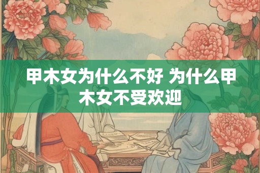 甲木女为什么不好 为什么甲木女不受欢迎