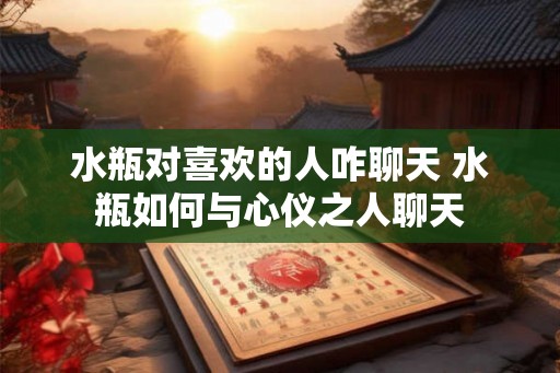 水瓶对喜欢的人咋聊天 水瓶如何与心仪之人聊天