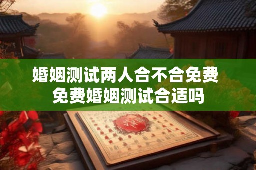 婚姻测试两人合不合免费 免费婚姻测试合适吗