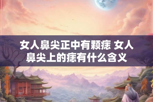 女人鼻尖正中有颗痣 女人鼻尖上的痣有什么含义